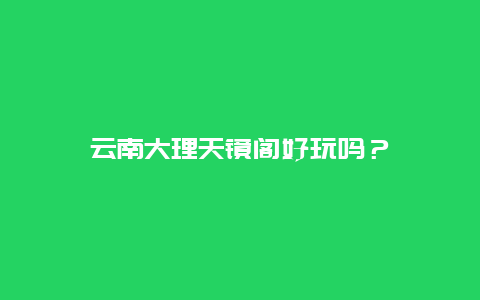 云南大理天镜阁好玩吗？