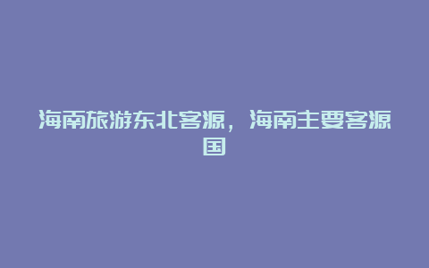 海南旅游东北客源，海南主要客源国