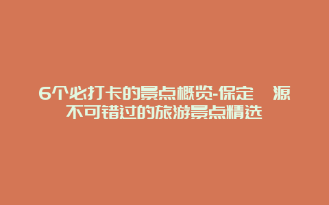 6个必打卡的景点概览-保定涞源不可错过的旅游景点精选