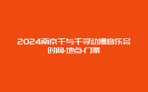 2024南京千与千寻动漫音乐会时间-地点-门票