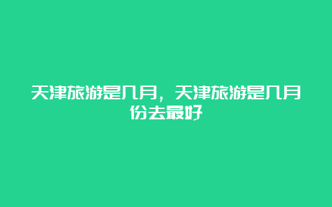 天津旅游是几月，天津旅游是几月份去最好