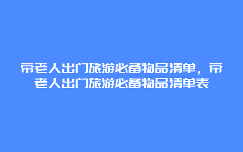 带老人出门旅游必备物品清单，带老人出门旅游必备物品清单表