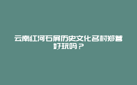 云南红河石屏历史文化名村郑营好玩吗？