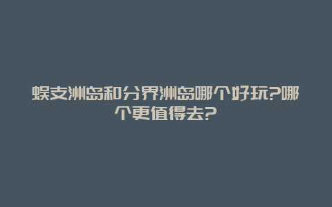 蜈支洲岛和分界洲岛哪个好玩?哪个更值得去?