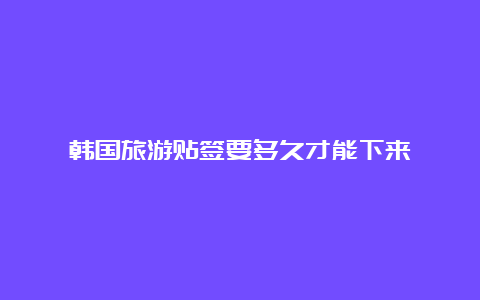 韩国旅游贴签要多久才能下来