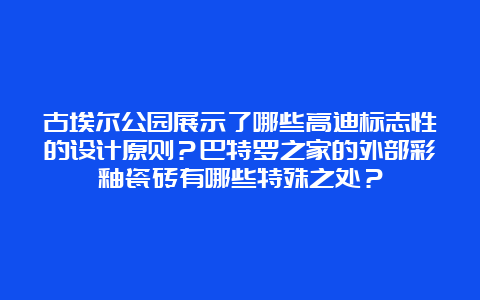 古埃尔公园展示了哪些高迪标志性的设计原则？巴特罗之家的外部彩釉瓷砖有哪些特殊之处？