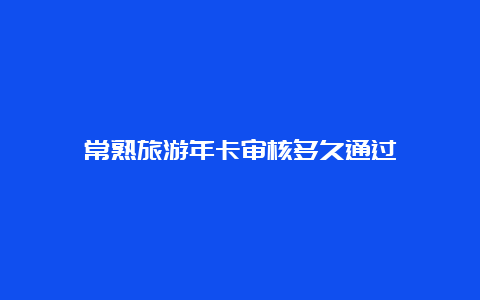 常熟旅游年卡审核多久通过