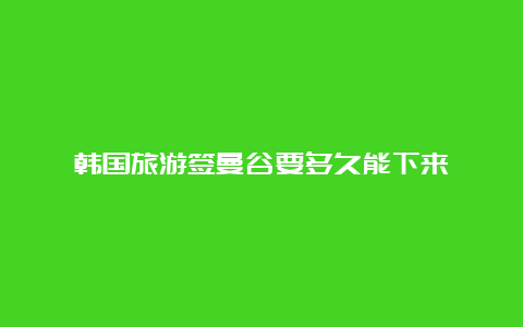 韩国旅游签曼谷要多久能下来