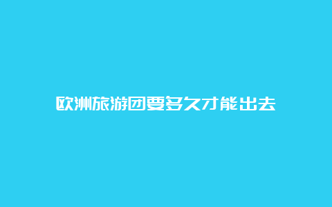 欧洲旅游团要多久才能出去