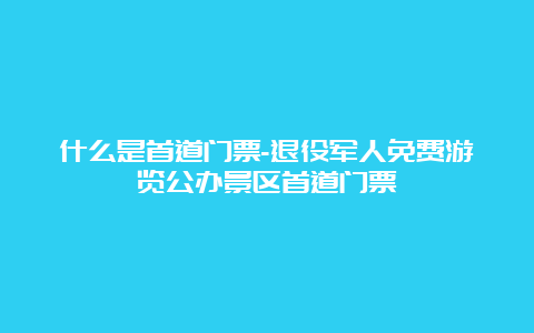 什么是首道门票-退役军人免费游览公办景区首道门票