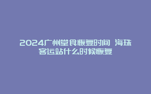 2024广州堂食恢复时间 海珠客运站什么时候恢复