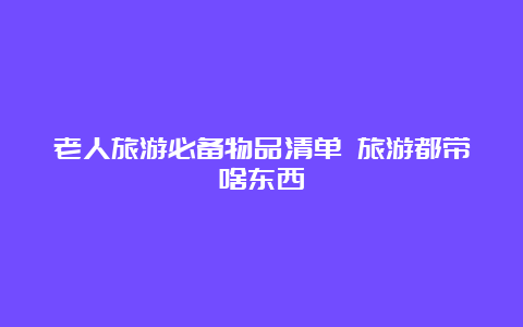 老人旅游必备物品清单 旅游都带啥东西