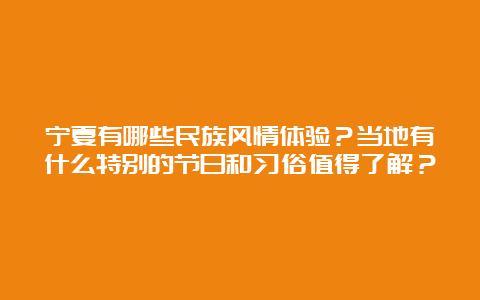 宁夏有哪些民族风情体验？当地有什么特别的节日和习俗值得了解？