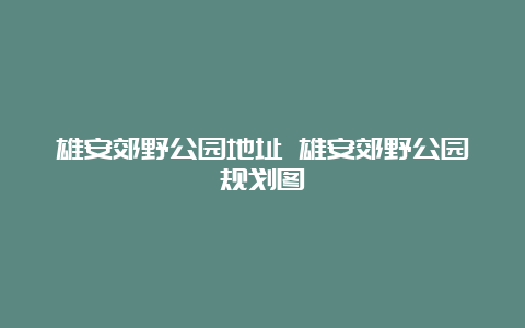 雄安郊野公园地址 雄安郊野公园规划图