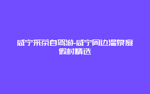 咸宁采茶自驾游-咸宁周边温泉度假村精选