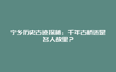 宁乡历史古迹探秘：千年古桥还是名人故里？