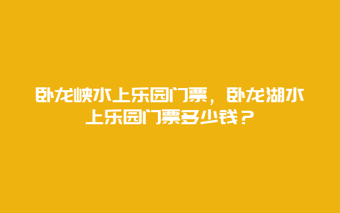 卧龙峡水上乐园门票，卧龙湖水上乐园门票多少钱？