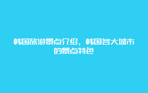 韩国旅游景点介绍，韩国各大城市的景点特色