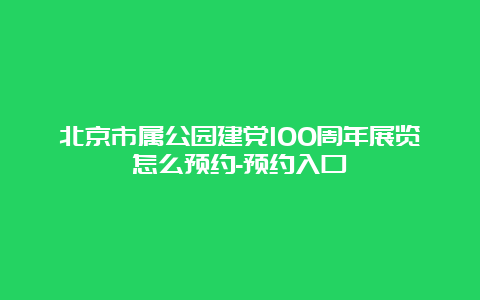 北京市属公园建党100周年展览怎么预约-预约入口