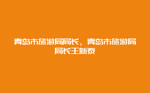 青岛市旅游局局长，青岛市旅游局局长王新泰