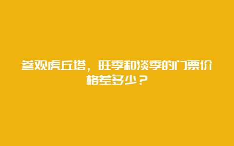 参观虎丘塔，旺季和淡季的门票价格差多少？