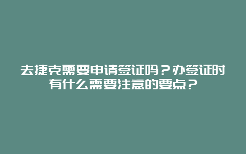 去捷克需要申请签证吗？办签证时有什么需要注意的要点？