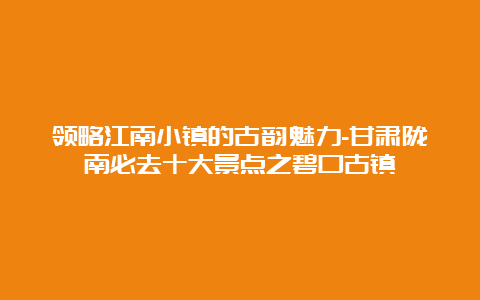 领略江南小镇的古韵魅力-甘肃陇南必去十大景点之碧口古镇