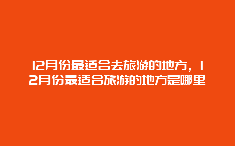 12月份最适合去旅游的地方，12月份最适合旅游的地方是哪里