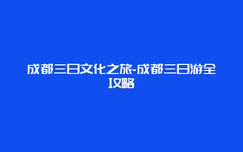 成都三日文化之旅-成都三日游全攻略