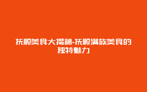 抚顺美食大揭秘-抚顺满族美食的独特魅力