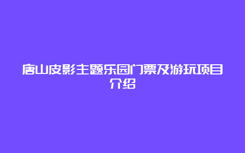 唐山皮影主题乐园门票及游玩项目介绍