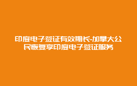 印度电子签证有效期长-加拿大公民恢复享印度电子签证服务