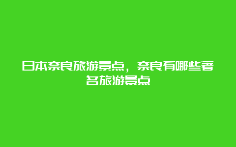 日本奈良旅游景点，奈良有哪些著名旅游景点