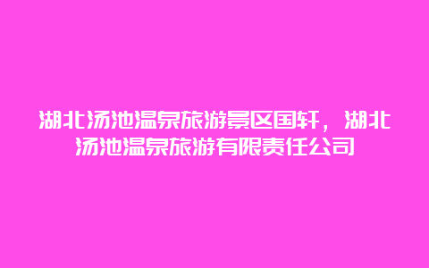 湖北汤池温泉旅游景区国轩，湖北汤池温泉旅游有限责任公司