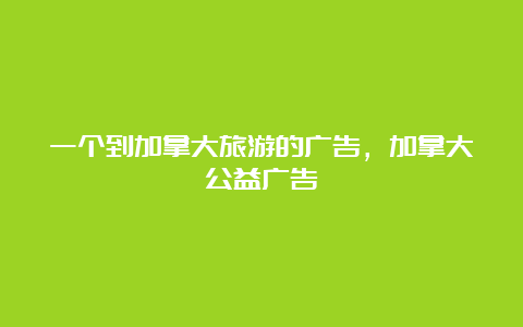 一个到加拿大旅游的广告，加拿大公益广告