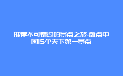 推荐不可错过的景点之旅-盘点中国15个天下第一景点