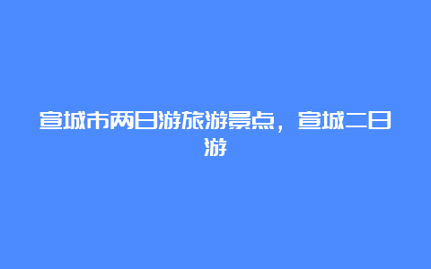 宣城市两日游旅游景点，宣城二日游