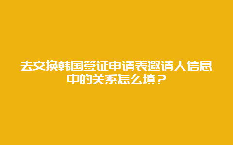 去交换韩国签证申请表邀请人信息中的关系怎么填？