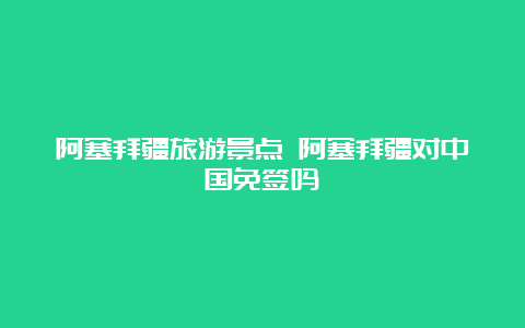 阿塞拜疆旅游景点 阿塞拜疆对中国免签吗