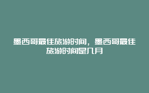 墨西哥最佳旅游时间，墨西哥最佳旅游时间是几月