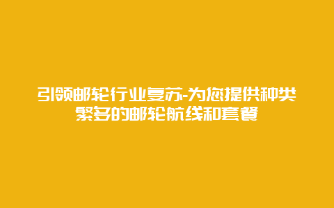 引领邮轮行业复苏-为您提供种类繁多的邮轮航线和套餐