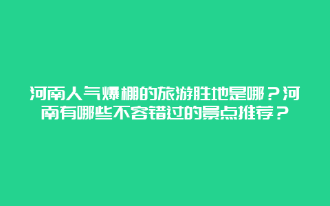 河南人气爆棚的旅游胜地是哪？河南有哪些不容错过的景点推荐？