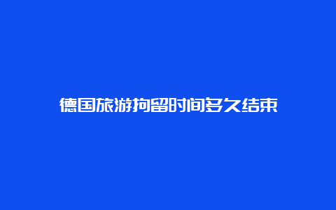 德国旅游拘留时间多久结束