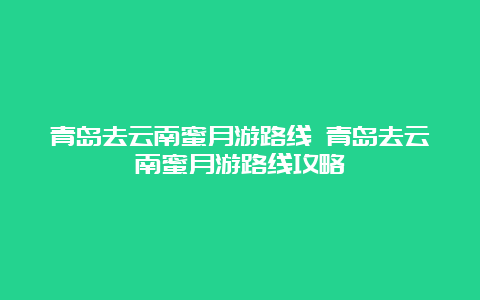 青岛去云南蜜月游路线 青岛去云南蜜月游路线攻略