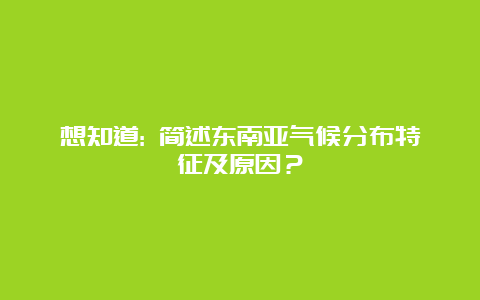 想知道: 简述东南亚气候分布特征及原因？