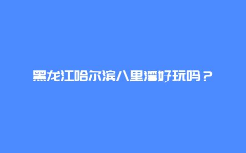 黑龙江哈尔滨八里湾好玩吗？