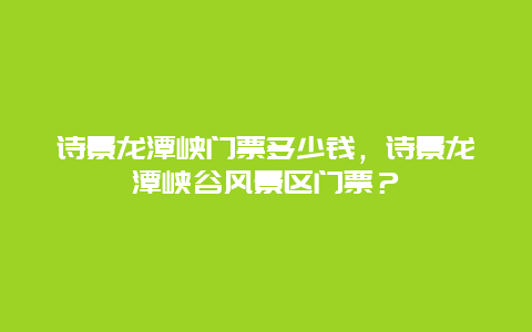 诗景龙潭峡门票多少钱，诗景龙潭峡谷风景区门票？