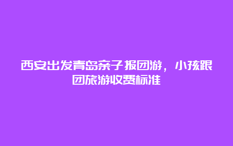 西安出发青岛亲子报团游，小孩跟团旅游收费标准