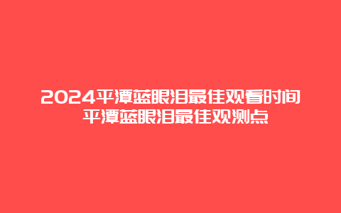 2024平潭蓝眼泪最佳观看时间 平潭蓝眼泪最佳观测点