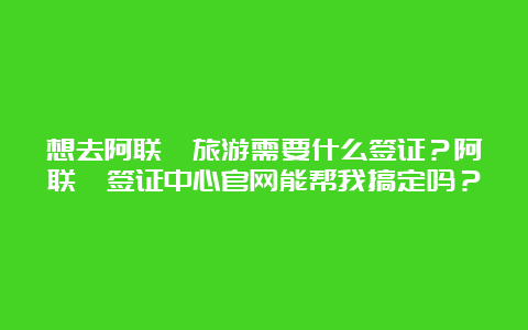 想去阿联酋旅游需要什么签证？阿联酋签证中心官网能帮我搞定吗？